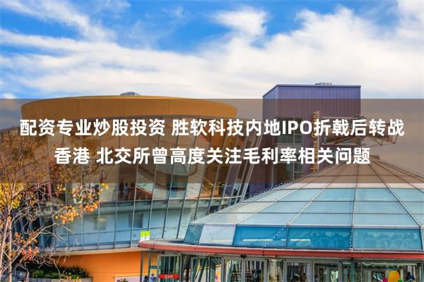 配资专业炒股投资 胜软科技内地IPO折戟后转战香港 北交所曾高度关注毛利率相关问题