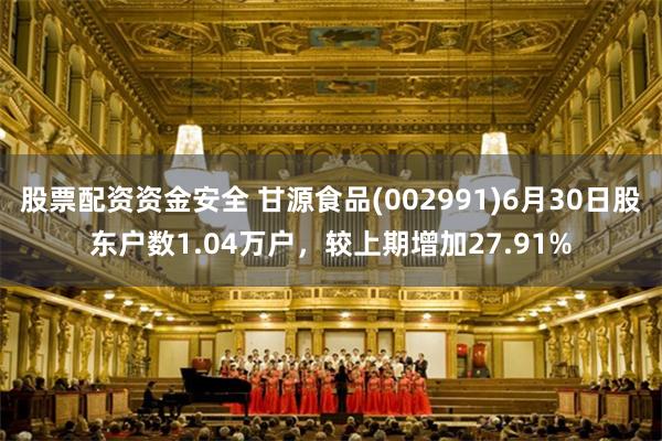 股票配资资金安全 甘源食品(002991)6月30日股东户数1.04万户，较上期增加27.91%