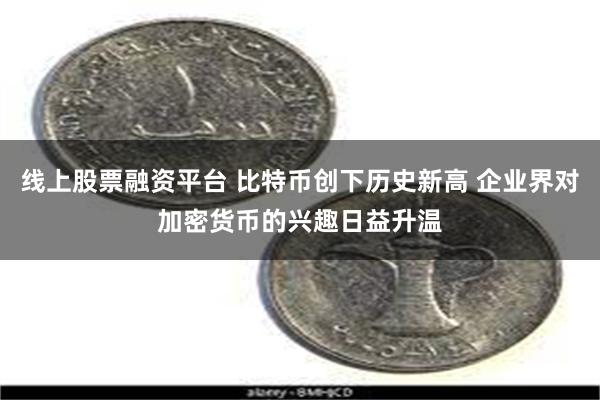 线上股票融资平台 比特币创下历史新高 企业界对加密货币的兴趣日益升温