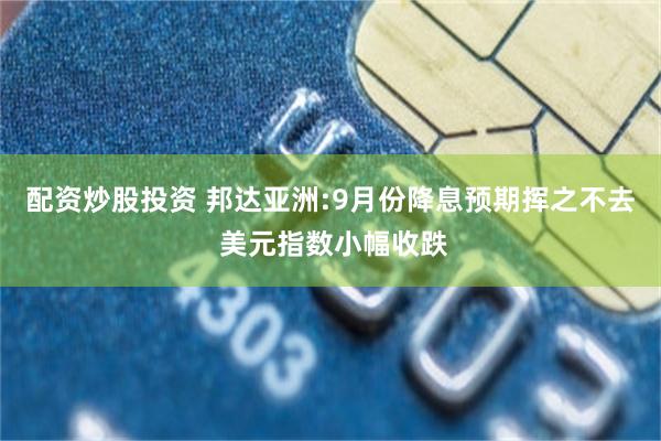 配资炒股投资 邦达亚洲:9月份降息预期挥之不去 美元指数小幅收跌
