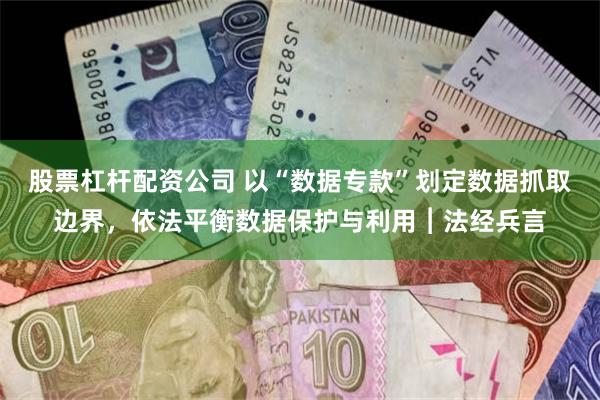 股票杠杆配资公司 以“数据专款”划定数据抓取边界，依法平衡数据保护与利用︱法经兵言