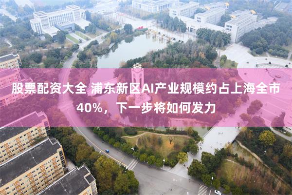 股票配资大全 浦东新区AI产业规模约占上海全市40%，下一步将如何发力