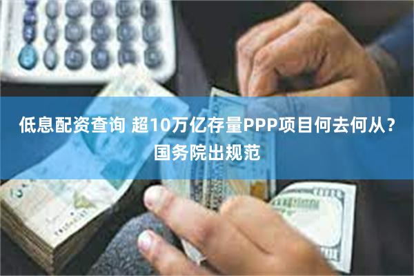 低息配资查询 超10万亿存量PPP项目何去何从？国务院出规范