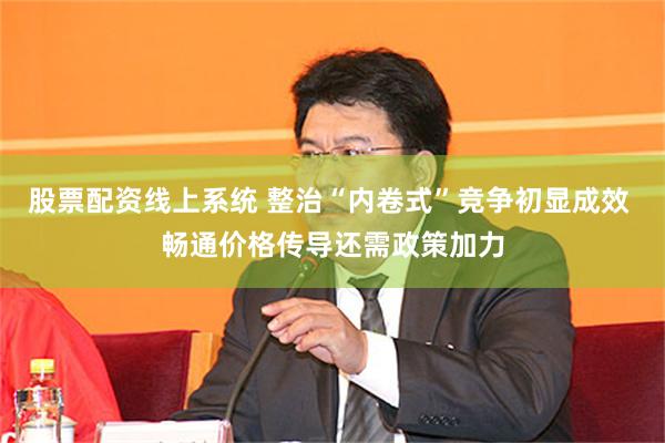 股票配资线上系统 整治“内卷式”竞争初显成效 畅通价格传导还需政策加力