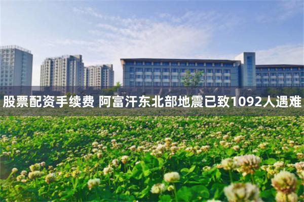 股票配资手续费 阿富汗东北部地震已致1092人遇难