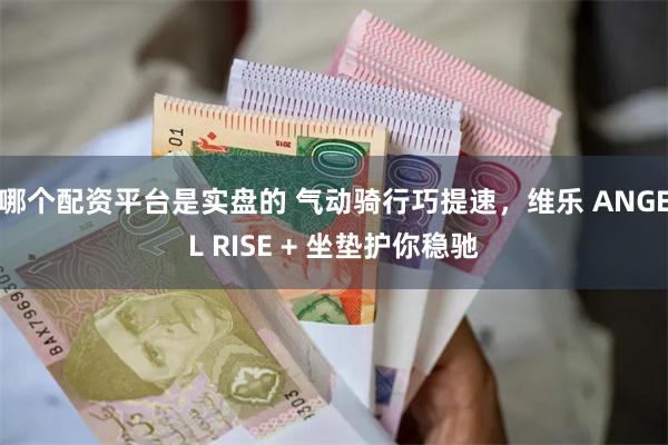 哪个配资平台是实盘的 气动骑行巧提速，维乐 ANGEL RISE + 坐垫护你稳驰
