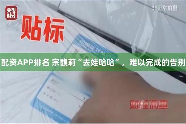配资APP排名 宗馥莉“去娃哈哈”，难以完成的告别