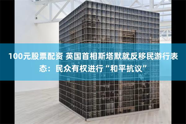 100元股票配资 英国首相斯塔默就反移民游行表态：民众有权进行“和平抗议”