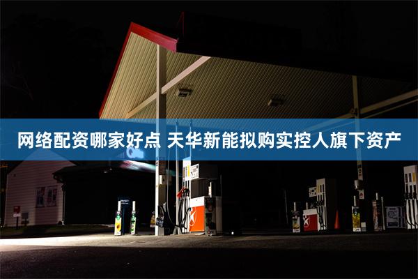 网络配资哪家好点 天华新能拟购实控人旗下资产