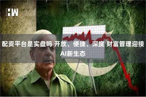 配资平台是实盘吗 开放、便捷、深度 财富管理迎接AI新生态