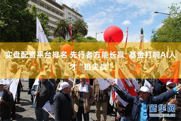实盘配资平台排名 先行者方能长赢  基金打响AI人才“掐尖战”